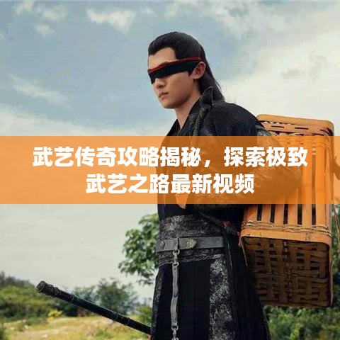 武藝傳奇攻略揭秘，探索極致武藝之路最新視頻