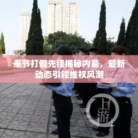 奉節(jié)打假先鋒揭秘內(nèi)幕，最新動(dòng)態(tài)引領(lǐng)維權(quán)風(fēng)潮