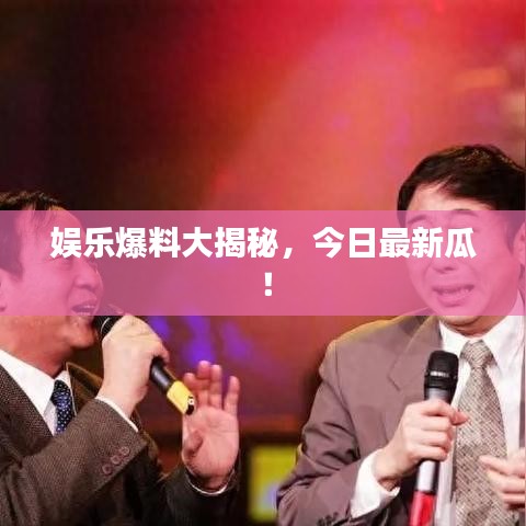 娛樂爆料大揭秘，今日最新瓜！