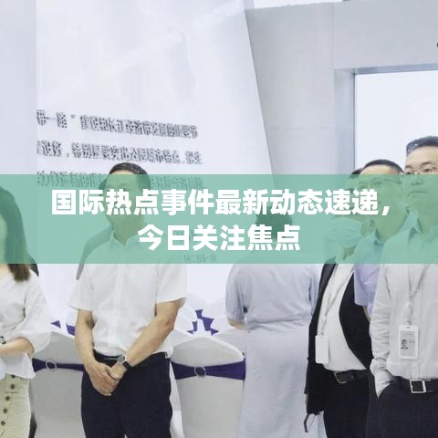 國際熱點事件最新動態(tài)速遞，今日關(guān)注焦點