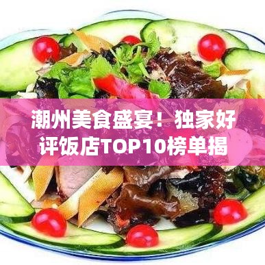 潮州美食盛宴！獨(dú)家好評(píng)飯店TOP10榜單揭曉，必嘗美食之旅！
