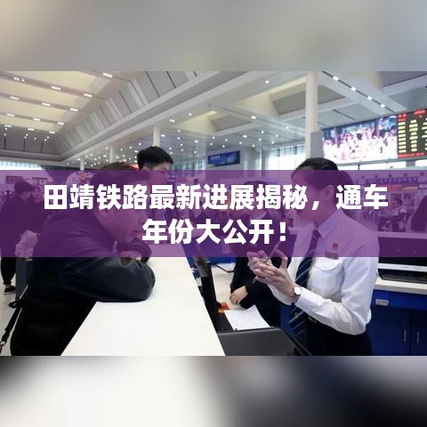 田靖鐵路最新進(jìn)展揭秘，通車年份大公開！