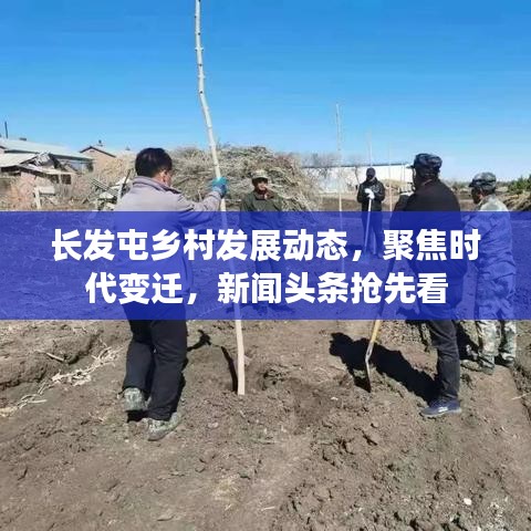 長(zhǎng)發(fā)屯鄉(xiāng)村發(fā)展動(dòng)態(tài)，聚焦時(shí)代變遷，新聞?lì)^條搶先看