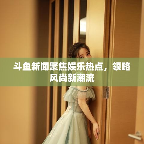 斗魚新聞聚焦娛樂熱點，領(lǐng)略風(fēng)尚新潮流