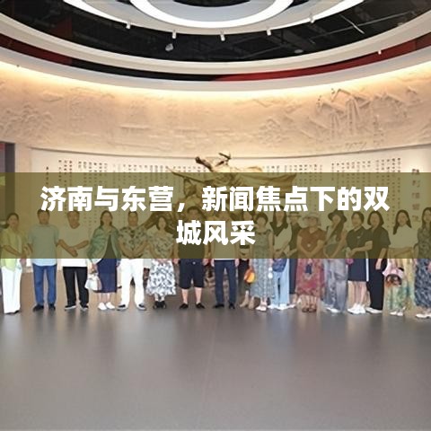 濟(jì)南與東營，新聞焦點(diǎn)下的雙城風(fēng)采