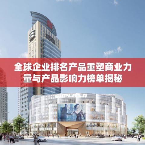 全球企業(yè)排名產(chǎn)品重塑商業(yè)力量與產(chǎn)品影響力榜單揭秘