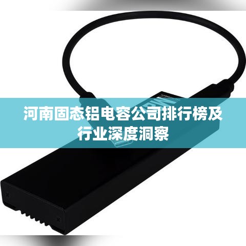 河南固態(tài)鋁電容公司排行榜及行業(yè)深度洞察
