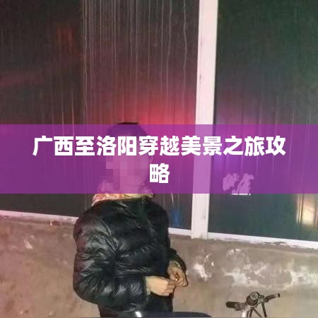 廣西至洛陽(yáng)穿越美景之旅攻略