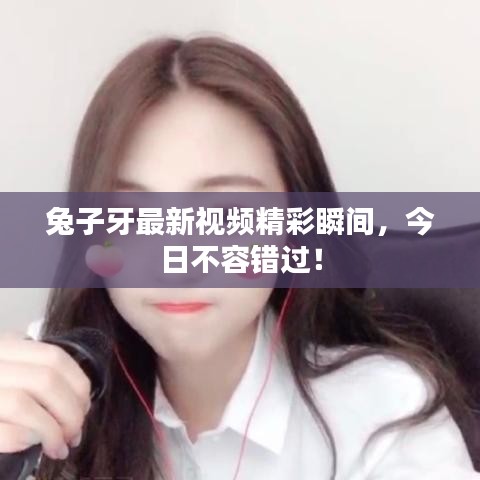 兔子牙最新視頻精彩瞬間，今日不容錯過！