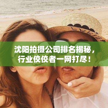 沈陽(yáng)拍攝公司排名揭秘，行業(yè)佼佼者一網(wǎng)打盡！