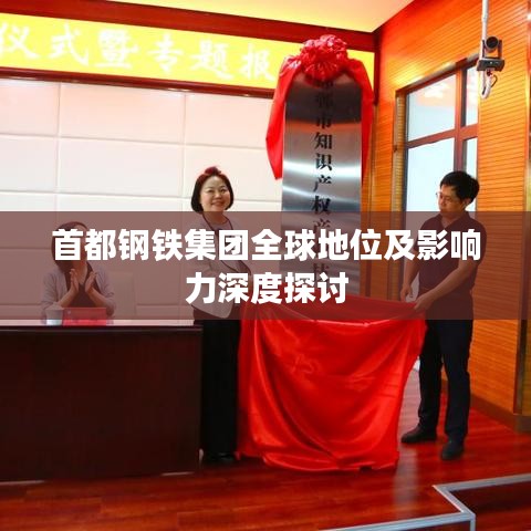首都鋼鐵集團全球地位及影響力深度探討