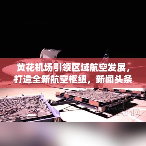 黃花機(jī)場引領(lǐng)區(qū)域航空發(fā)展，打造全新航空樞紐，新聞?lì)^條重磅關(guān)注