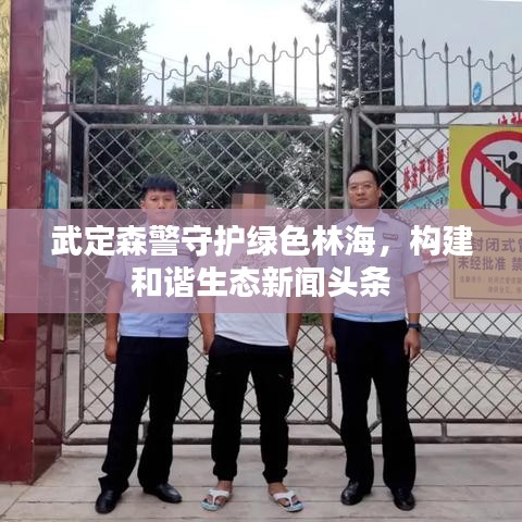 武定森警守護(hù)綠色林海，構(gòu)建和諧生態(tài)新聞?lì)^條
