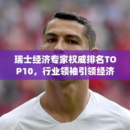 瑞士經(jīng)濟專家權(quán)威排名TOP10，行業(yè)領(lǐng)袖引領(lǐng)經(jīng)濟發(fā)展之聲