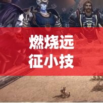 燃燒遠(yuǎn)征小技巧攻略大全，最新實(shí)用攻略匯總
