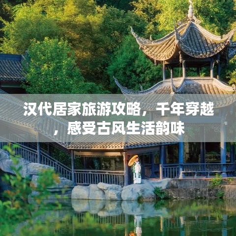 漢代居家旅游攻略，千年穿越，感受古風生活韻味