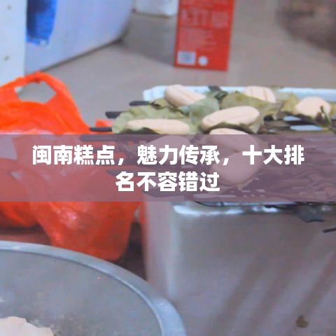 閩南糕點(diǎn)，魅力傳承，十大排名不容錯(cuò)過(guò)
