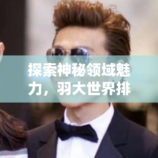 探索神秘領(lǐng)域魅力，羽大世界排名揭曉！