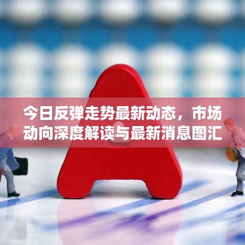 今日反彈走勢(shì)最新動(dòng)態(tài)，市場動(dòng)向深度解讀與最新消息圖匯總