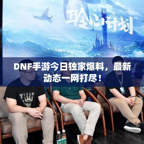 DNF手游今日獨(dú)家爆料，最新動態(tài)一網(wǎng)打盡！