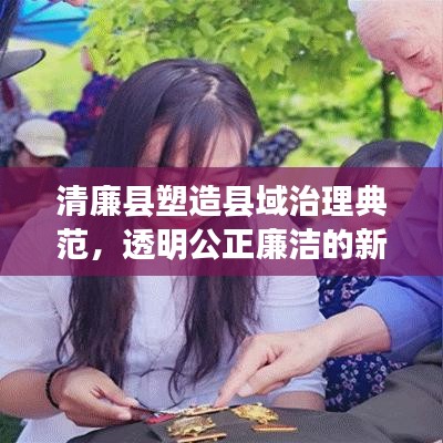 清廉縣塑造縣域治理典范，透明公正廉潔的新聞頭條
