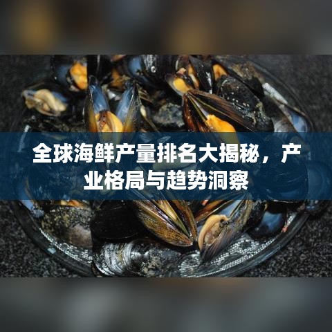 全球海鮮產(chǎn)量排名大揭秘，產(chǎn)業(yè)格局與趨勢洞察