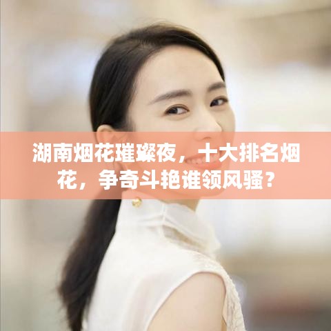 湖南煙花璀璨夜，十大排名煙花，爭奇斗艷誰領(lǐng)風騷？