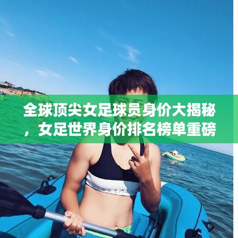 全球頂尖女足球員身價大揭秘，女足世界身價排名榜單重磅出爐！