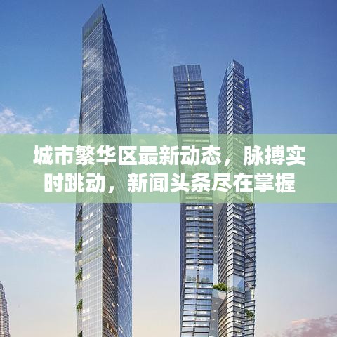 城市繁華區(qū)最新動(dòng)態(tài)，脈搏實(shí)時(shí)跳動(dòng)，新聞?lì)^條盡在掌握