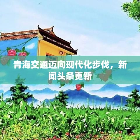 青海交通邁向現(xiàn)代化步伐，新聞?lì)^條更新