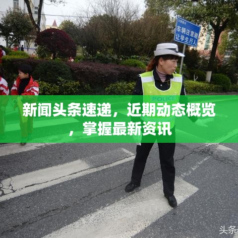 新聞?lì)^條速遞，近期動(dòng)態(tài)概覽，掌握最新資訊
