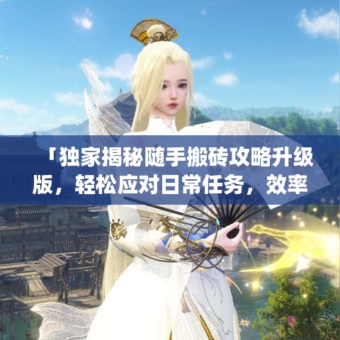 「獨家揭秘隨手搬磚攻略升級版，輕松應(yīng)對日常任務(wù)，效率翻倍秘訣大公開！」