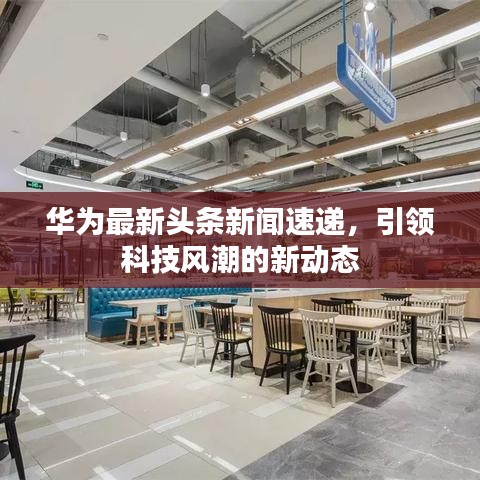 華為最新頭條新聞速遞，引領(lǐng)科技風(fēng)潮的新動(dòng)態(tài)