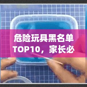 危險(xiǎn)玩具黑名單TOP10，家長(zhǎng)必看，守護(hù)孩子安全成長(zhǎng)！