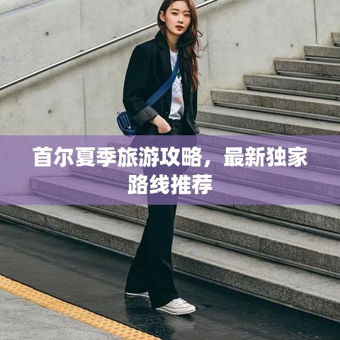 首爾夏季旅游攻略，最新獨(dú)家路線推薦