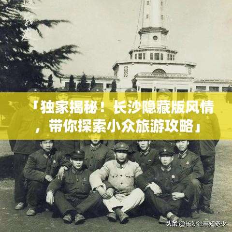 「獨(dú)家揭秘！長(zhǎng)沙隱藏版風(fēng)情，帶你探索小眾旅游攻略」