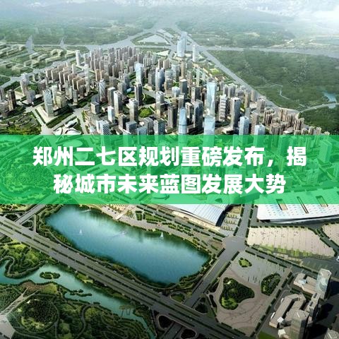 鄭州二七區(qū)規(guī)劃重磅發(fā)布，揭秘城市未來藍(lán)圖發(fā)展大勢(shì)