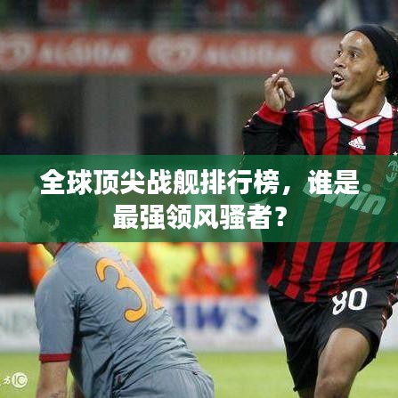 全球頂尖戰(zhàn)艦排行榜，誰是最強領風騷者？