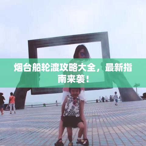 煙臺(tái)船輪渡攻略大全，最新指南來襲！