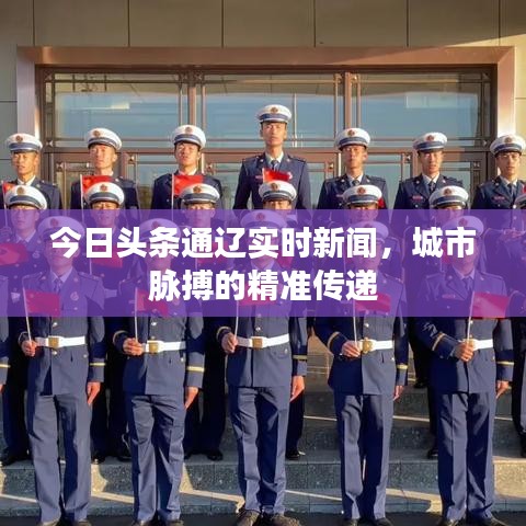 今日頭條通遼實(shí)時(shí)新聞，城市脈搏的精準(zhǔn)傳遞