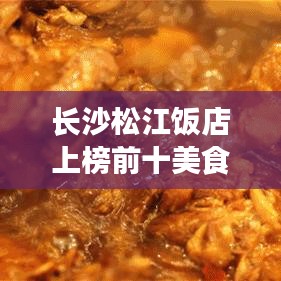 長沙松江飯店上榜前十美食榜單，帶你探尋城市美食之巔！