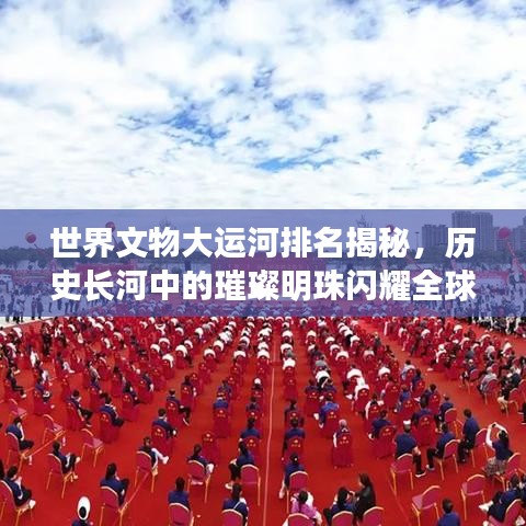 世界文物大運河排名揭秘，歷史長河中的璀璨明珠閃耀全球！