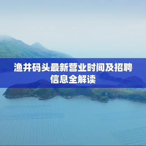 漁井碼頭最新營(yíng)業(yè)時(shí)間及招聘信息全解讀