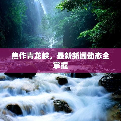 焦作青龍峽，最新新聞動(dòng)態(tài)全掌握