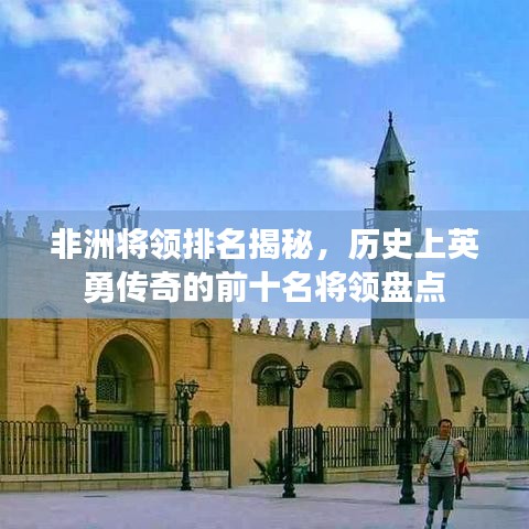 非洲將領(lǐng)排名揭秘，歷史上英勇傳奇的前十名將領(lǐng)盤(pán)點(diǎn)