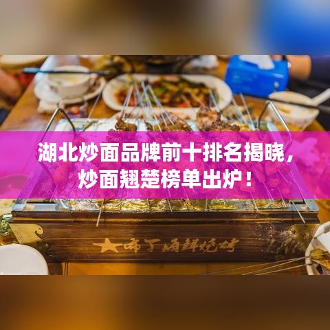 湖北炒面品牌前十排名揭曉，炒面翹楚榜單出爐！