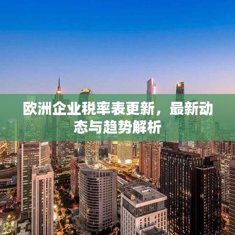 歐洲企業(yè)稅率表更新，最新動態(tài)與趨勢解析