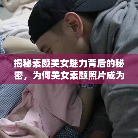 揭秘素顏美女魅力背后的秘密，為何美女素顏照片成為網(wǎng)友熱議焦點(diǎn)？