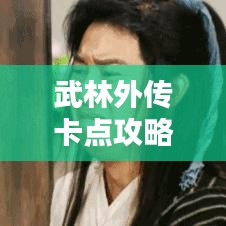 武林外傳卡點攻略大全，最新指南助你輕松登頂！