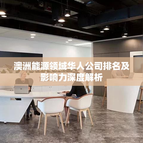 澳洲能源領(lǐng)域華人公司排名及影響力深度解析